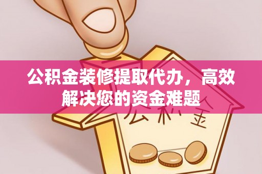 宁夏公积金装修提取代办，高效解决您的资金难题