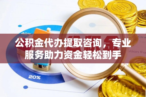 宁夏公积金代办提取咨询，专业服务助力资金轻松到手