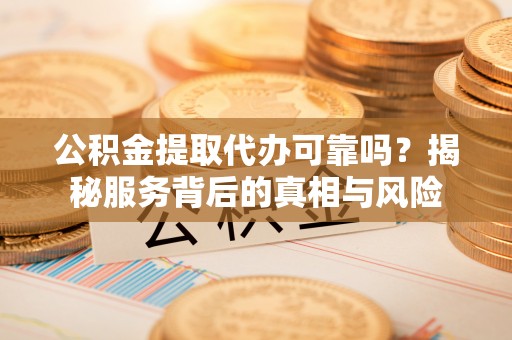 宁夏公积金提取代办可靠吗？揭秘服务背后的真相与风险