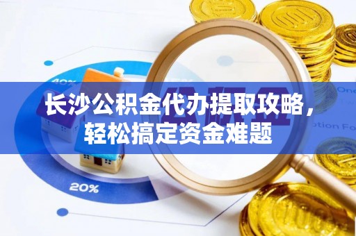 宁夏长沙公积金代办提取攻略，轻松搞定资金难题