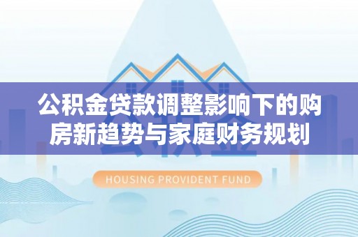 宁夏公积金贷款调整影响下的购房新趋势与家庭财务规划