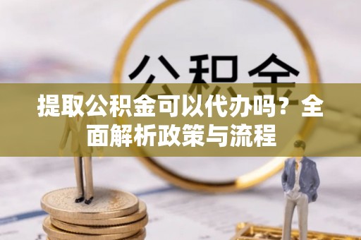 宁夏提取公积金可以代办吗？全面解析政策与流程