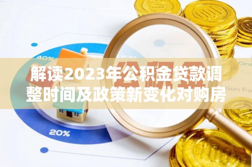 宁夏解读2023年公积金贷款调整时间及政策新变化对购房的影响