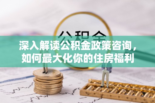 宁夏深入解读公积金政策咨询，如何最大化你的住房福利