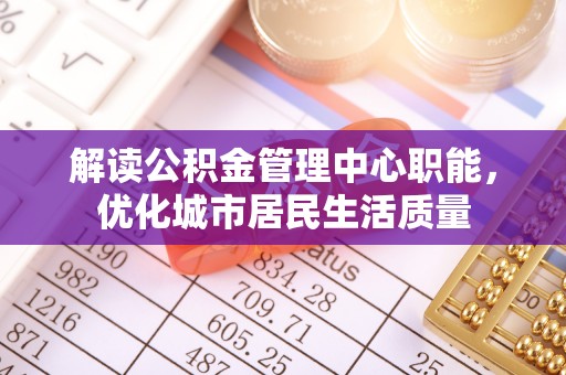 宁夏解读公积金管理中心职能，优化城市居民生活质量