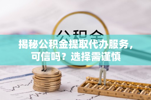 宁夏揭秘公积金提取代办服务，可信吗？选择需谨慎
