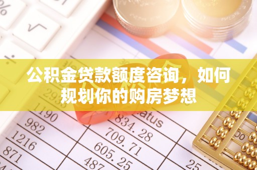 宁夏公积金贷款额度咨询，如何规划你的购房梦想