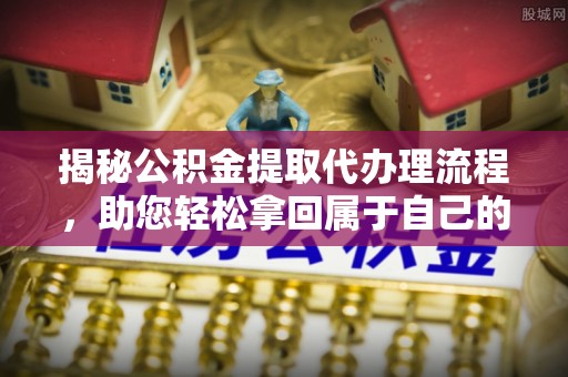 宁夏揭秘公积金提取代办理流程，助您轻松拿回属于自己的钱