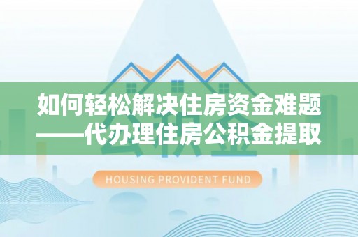 宁夏如何轻松解决住房资金难题——代办理住房公积金提取服务详解