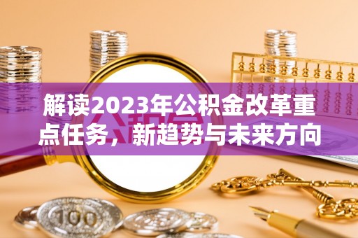 宁夏解读2023年公积金改革重点任务，新趋势与未来方向
