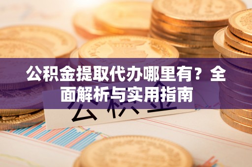 宁夏公积金提取代办哪里有？全面解析与实用指南