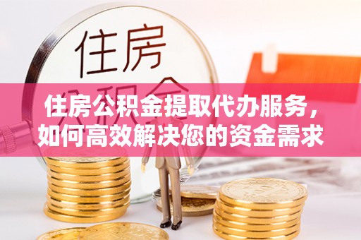 宁夏住房公积金提取代办服务，如何高效解决您的资金需求