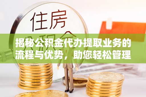 宁夏揭秘公积金代办提取业务的流程与优势，助您轻松管理财务