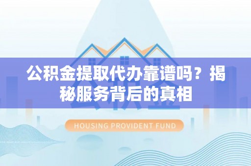 宁夏公积金提取代办靠谱吗？揭秘服务背后的真相
