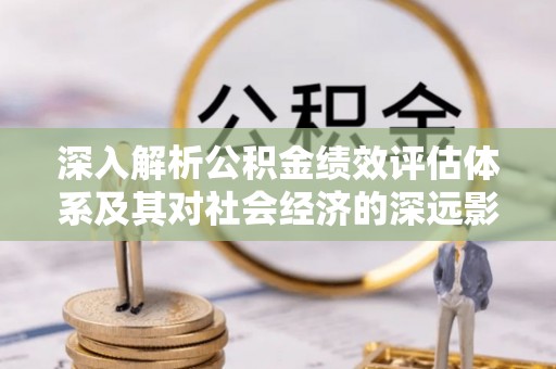 宁夏深入解析公积金绩效评估体系及其对社会经济的深远影响