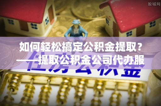 宁夏如何轻松搞定公积金提取？——提取公积金公司代办服务全解析