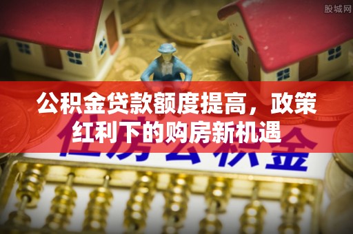 宁夏公积金贷款额度提高，政策红利下的购房新机遇