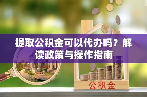 宁夏提取公积金可以代办吗？解读政策与操作指南
