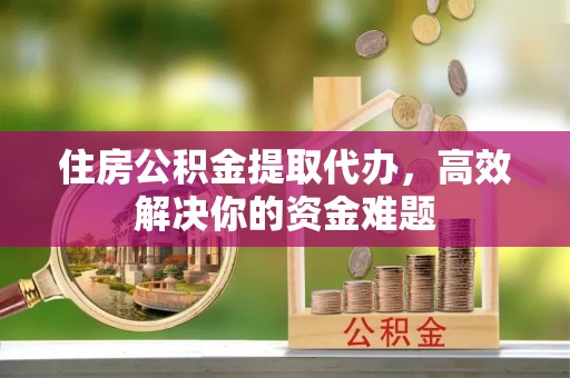 宁夏住房公积金提取代办，高效解决你的资金难题