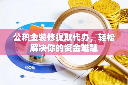 宁夏公积金装修提取代办，轻松解决你的资金难题