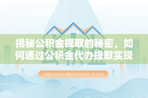 宁夏揭秘公积金提取的秘密，如何通过公积金代办提取实现财务自由
