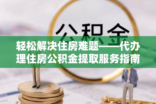 宁夏轻松解决住房难题——代办理住房公积金提取服务指南