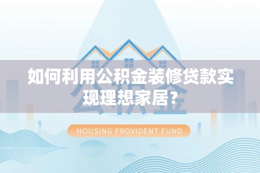 宁夏如何利用公积金装修贷款实现理想家居？