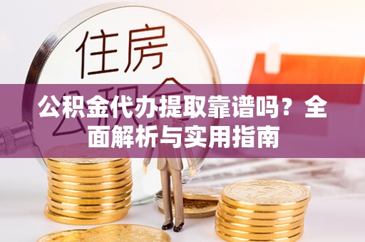 宁夏公积金代办提取靠谱吗？全面解析与实用指南