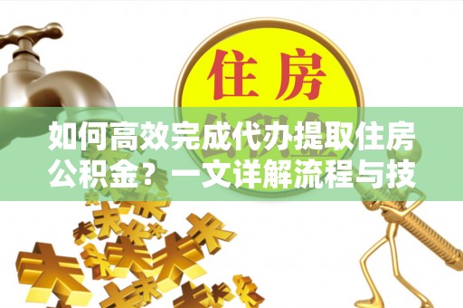 宁夏如何高效完成代办提取住房公积金？一文详解流程与技巧