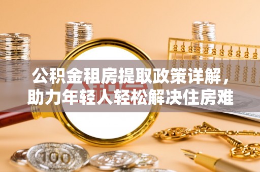 宁夏公积金租房提取政策详解，助力年轻人轻松解决住房难题