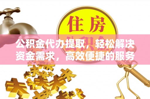 宁夏公积金代办提取，轻松解决资金需求，高效便捷的服务选择