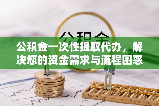 宁夏公积金一次性提取代办，解决您的资金需求与流程困惑