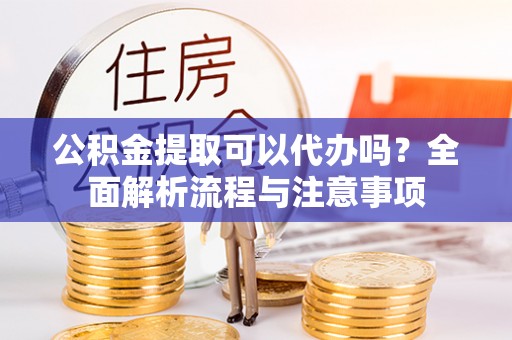 宁夏公积金提取可以代办吗？全面解析流程与注意事项