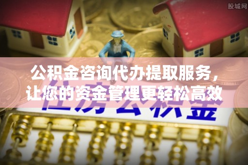 宁夏公积金咨询代办提取服务，让您的资金管理更轻松高效