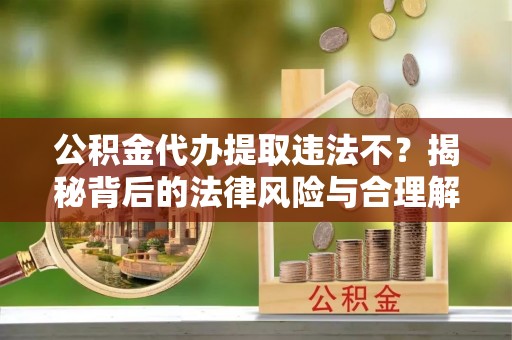 宁夏公积金代办提取违法不？揭秘背后的法律风险与合理解决方案