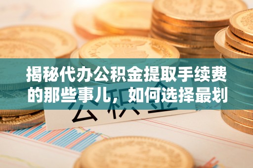 宁夏揭秘代办公积金提取手续费的那些事儿，如何选择最划算的服务？