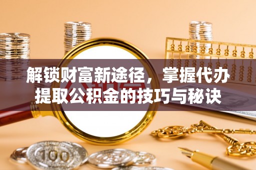 宁夏解锁财富新途径，掌握代办提取公积金的技巧与秘诀