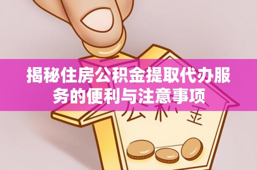 宁夏揭秘住房公积金提取代办服务的便利与注意事项