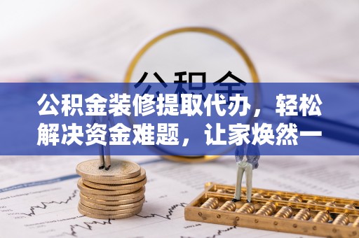 宁夏公积金装修提取代办，轻松解决资金难题，让家焕然一新