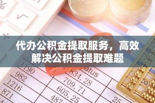 宁夏代办公积金提取服务，高效解决公积金提取难题