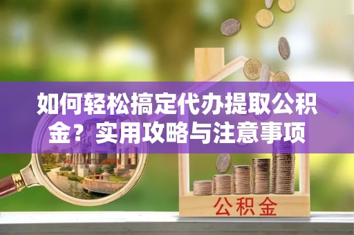 宁夏如何轻松搞定代办提取公积金？实用攻略与注意事项