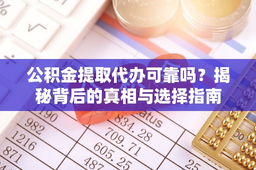 宁夏公积金提取代办可靠吗？揭秘背后的真相与选择指南