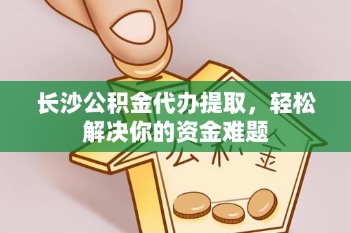 宁夏长沙公积金代办提取，轻松解决你的资金难题