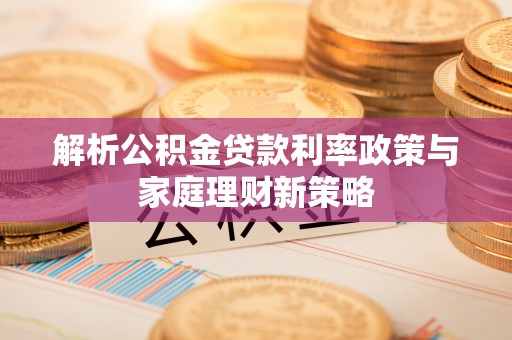 宁夏解析公积金贷款利率政策与家庭理财新策略