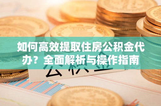宁夏如何高效提取住房公积金代办？全面解析与操作指南