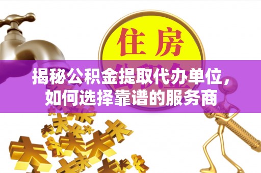 宁夏揭秘公积金提取代办单位，如何选择靠谱的服务商
