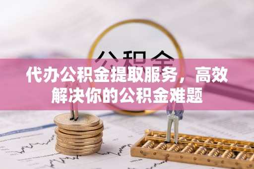 宁夏代办公积金提取服务，高效解决你的公积金难题