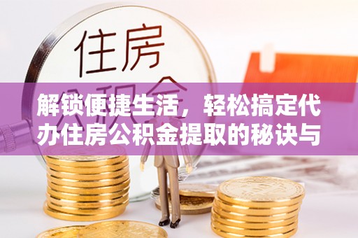 宁夏解锁便捷生活，轻松搞定代办住房公积金提取的秘诀与技巧