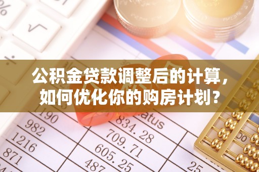 宁夏公积金贷款调整后的计算，如何优化你的购房计划？