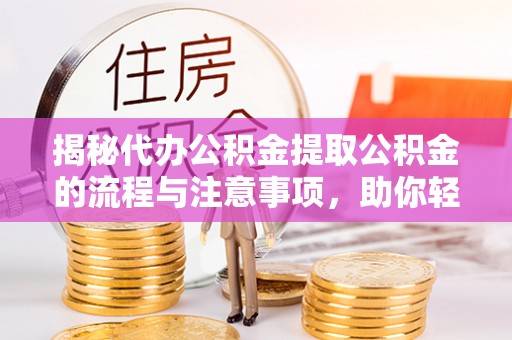 宁夏揭秘代办公积金提取公积金的流程与注意事项，助你轻松拿回属于你的钱